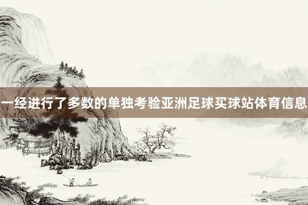 一经进行了多数的单独考验亚洲足球买球站体育信息