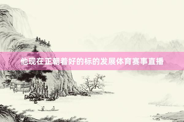他现在正朝着好的标的发展体育赛事直播