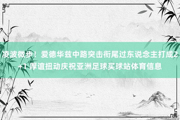 凌波微步！爱德华兹中路突击衔尾过东说念主打成2+1 厚谊扭动庆祝亚洲足球买球站体育信息