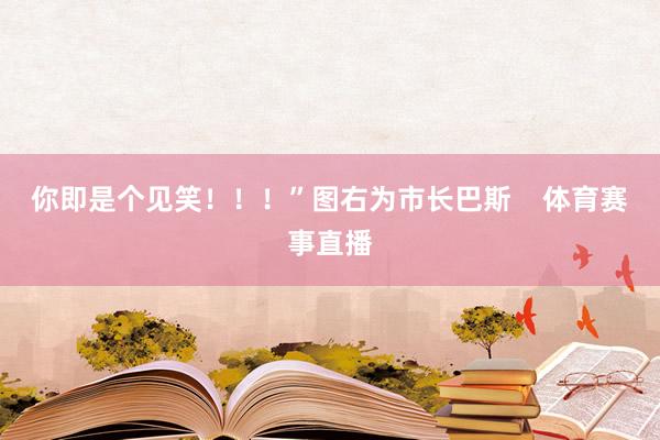你即是个见笑！！！”图右为市长巴斯    体育赛事直播