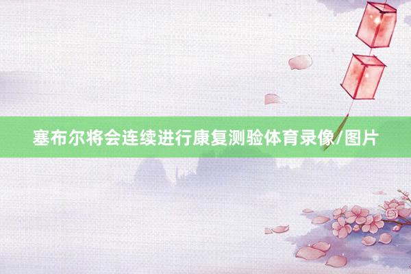 塞布尔将会连续进行康复测验体育录像/图片