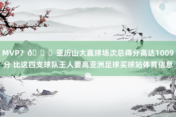 MVP？👀亚历山大赢球场次总得分高达1009分 比这四支球队王人要高亚洲足球买球站体育信息