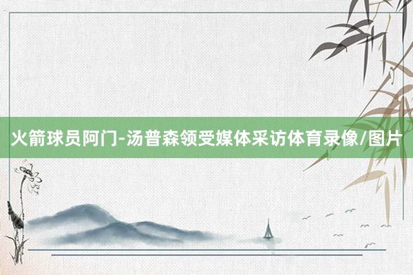 火箭球员阿门-汤普森领受媒体采访体育录像/图片