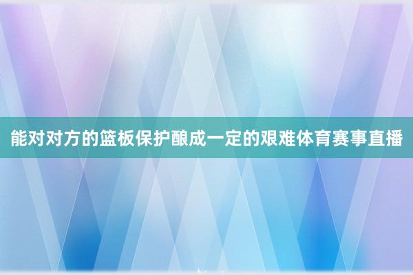 能对对方的篮板保护酿成一定的艰难体育赛事直播
