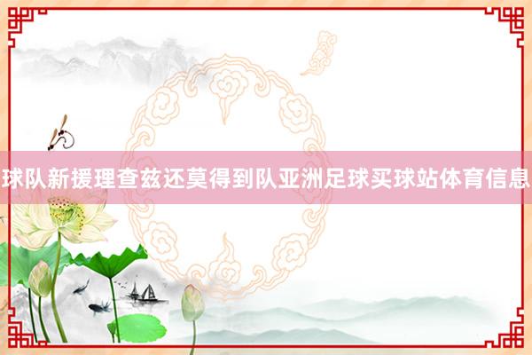 球队新援理查兹还莫得到队亚洲足球买球站体育信息