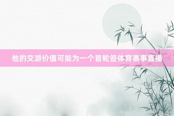 他的交游价值可能为一个首轮签体育赛事直播
