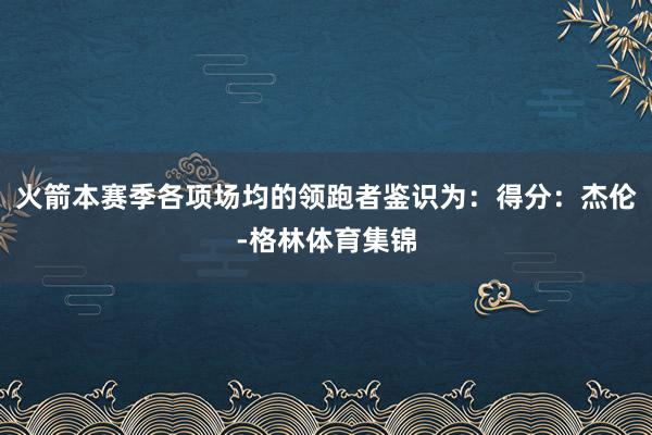 火箭本赛季各项场均的领跑者鉴识为：得分：杰伦-格林体育集锦
