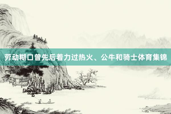 劳动糊口曾先后着力过热火、公牛和骑士体育集锦