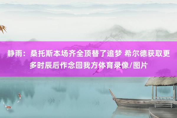 静雨：桑托斯本场齐全顶替了追梦 希尔德获取更多时辰后作念回我方体育录像/图片