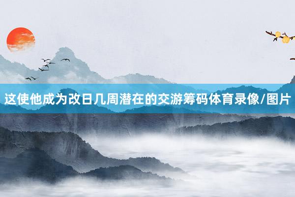 这使他成为改日几周潜在的交游筹码体育录像/图片