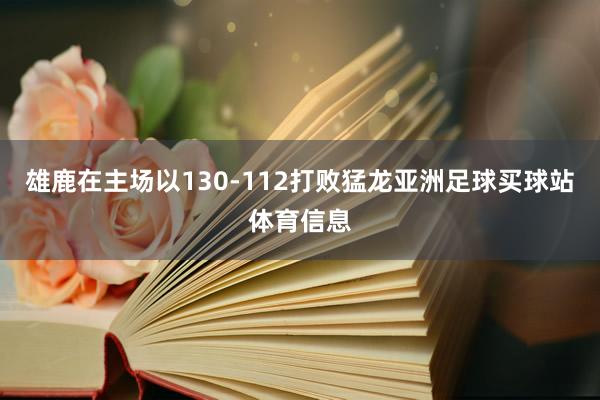 雄鹿在主场以130-112打败猛龙亚洲足球买球站体育信息