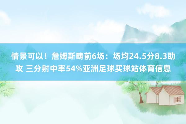 情景可以！詹姆斯畴前6场：场均24.5分8.3助攻 三分射中率54%亚洲足球买球站体育信息