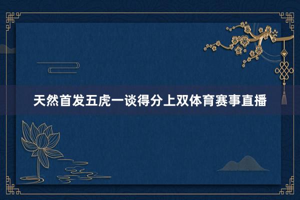 天然首发五虎一谈得分上双体育赛事直播