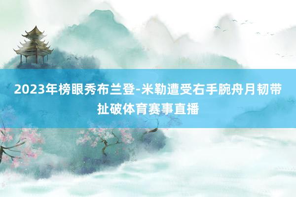 2023年榜眼秀布兰登-米勒遭受右手腕舟月韧带扯破体育赛事直播