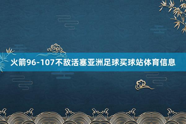 火箭96-107不敌活塞亚洲足球买球站体育信息
