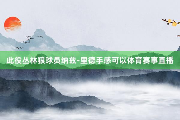 此役丛林狼球员纳兹-里德手感可以体育赛事直播