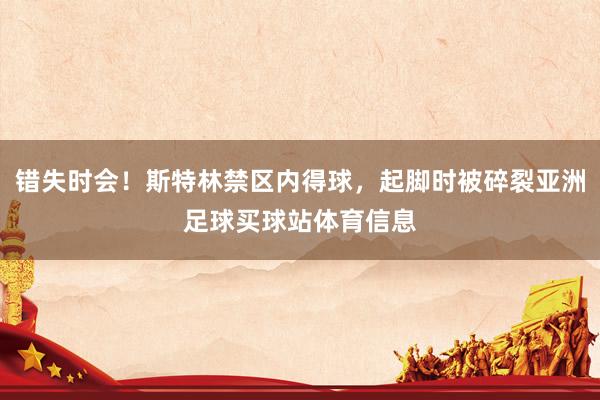 错失时会！斯特林禁区内得球，起脚时被碎裂亚洲足球买球站体育信息