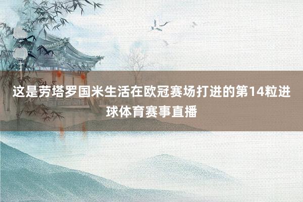 这是劳塔罗国米生活在欧冠赛场打进的第14粒进球体育赛事直播