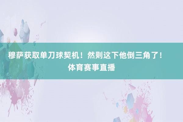 穆萨获取单刀球契机！然则这下他倒三角了！    体育赛事直播