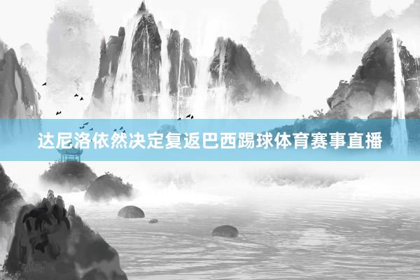 达尼洛依然决定复返巴西踢球体育赛事直播