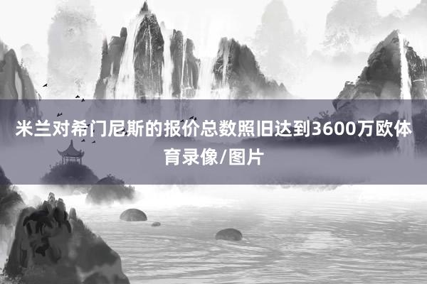 米兰对希门尼斯的报价总数照旧达到3600万欧体育录像/图片