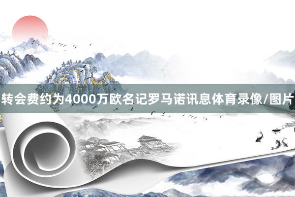 转会费约为4000万欧名记罗马诺讯息体育录像/图片