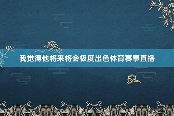 我觉得他将来将会极度出色体育赛事直播