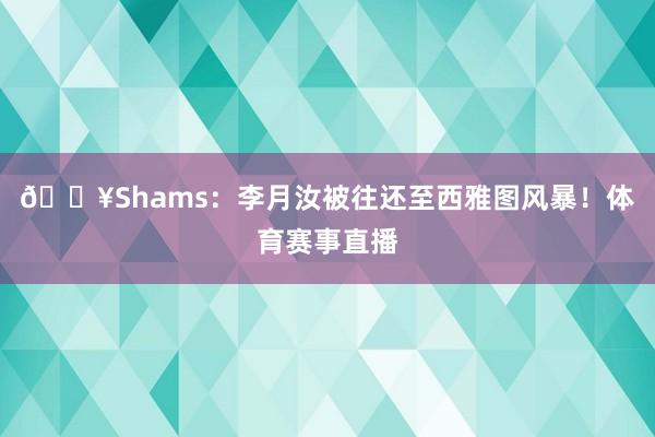 💥Shams：李月汝被往还至西雅图风暴！体育赛事直播