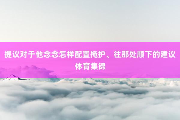 提议对于他念念怎样配置掩护、往那处顺下的建议体育集锦