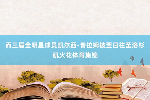 而三届全明星球员凯尔西-普拉姆被翌日往至洛杉矶火花体育集锦