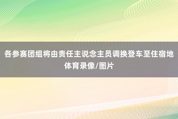 各参赛团组将由责任主说念主员调换登车至住宿地体育录像/图片