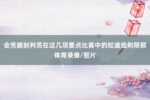 会凭据剖判员在这几项要点比赛中的知道细则限额体育录像/图片