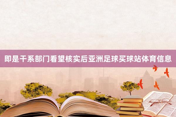 即是干系部门看望核实后亚洲足球买球站体育信息