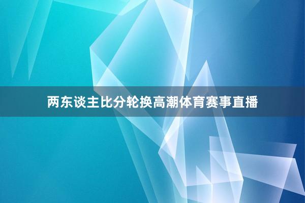 两东谈主比分轮换高潮体育赛事直播