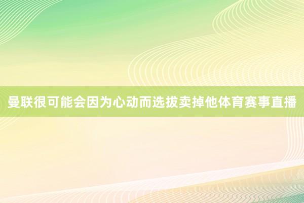 曼联很可能会因为心动而选拔卖掉他体育赛事直播