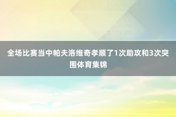 全场比赛当中帕夫洛维奇孝顺了1次助攻和3次突围体育集锦