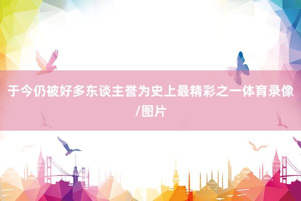 于今仍被好多东谈主誉为史上最精彩之一体育录像/图片
