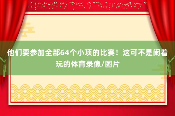 他们要参加全部64个小项的比赛！这可不是闹着玩的体育录像/图片