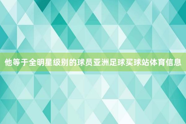 他等于全明星级别的球员亚洲足球买球站体育信息