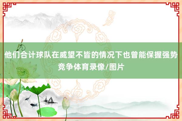 他们合计球队在威望不皆的情况下也曾能保握强势竞争体育录像/图片