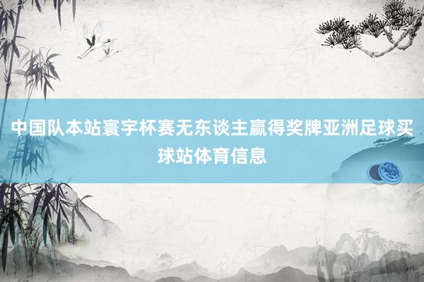 中国队本站寰宇杯赛无东谈主赢得奖牌亚洲足球买球站体育信息
