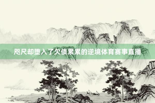 咫尺却堕入了欠债累累的逆境体育赛事直播