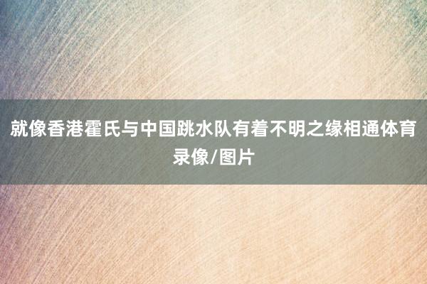 就像香港霍氏与中国跳水队有着不明之缘相通体育录像/图片