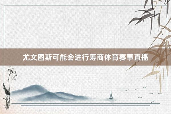 尤文图斯可能会进行筹商体育赛事直播