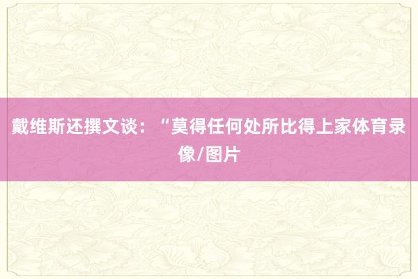 戴维斯还撰文谈：“莫得任何处所比得上家体育录像/图片