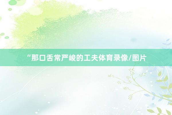 “那口舌常严峻的工夫体育录像/图片