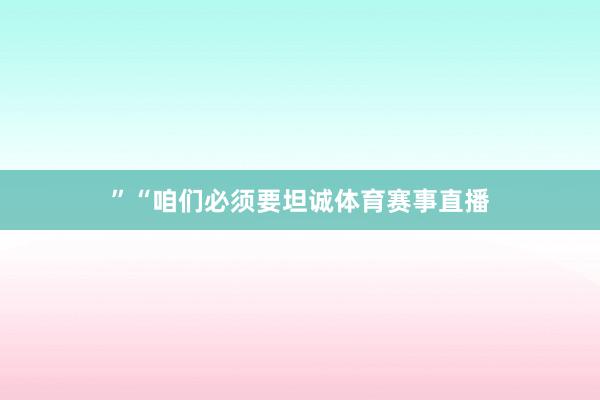 ” “咱们必须要坦诚体育赛事直播