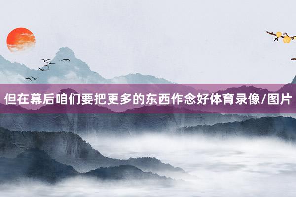 但在幕后咱们要把更多的东西作念好体育录像/图片