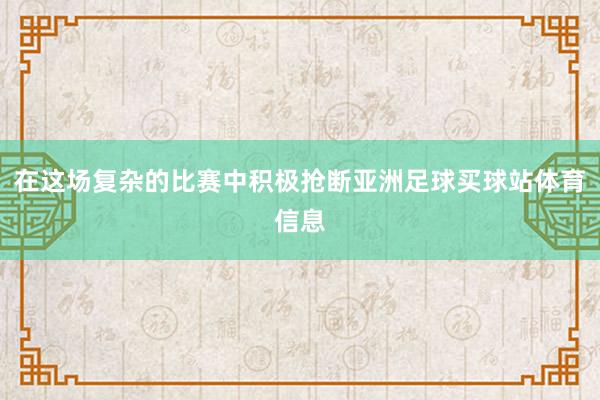 在这场复杂的比赛中积极抢断亚洲足球买球站体育信息