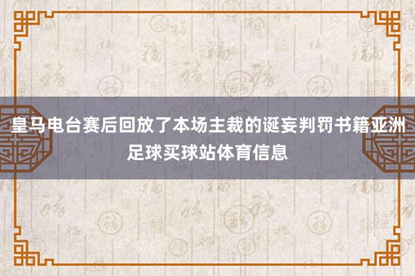 皇马电台赛后回放了本场主裁的诞妄判罚书籍亚洲足球买球站体育信息